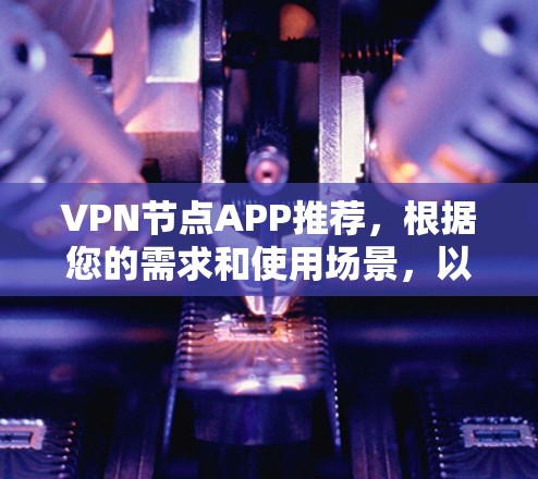 VPN节点APP推荐，根据您的需求和使用场景，以下是一些推荐的工具，涵盖了不同的需求和使用情况