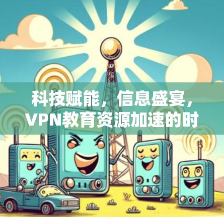 科技赋能,信息盛宴,VPN教育资源加速的时代突围 科技赋能,信息盛宴,VPN教育资源加速的时代突围