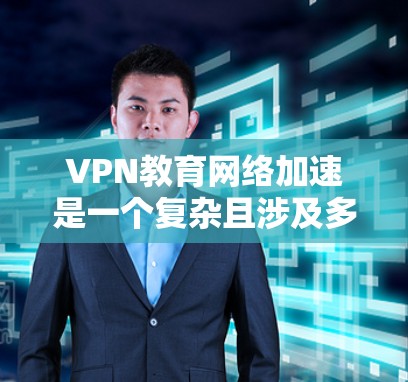 VPN教育网络加速是一个复杂且涉及多个领域的概念，涉及技术、政策和用户体验等多个方面。以下是对该主题的分步骤解释