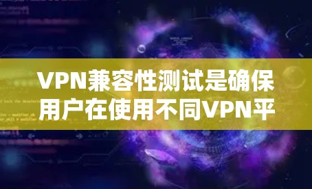 VPN兼容性测试是确保用户在使用不同VPN平台时能够顺利连接和访问外部网络的重要步骤。以下是关于VPN兼容性测试的关键点和步骤