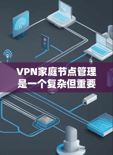 VPN家庭节点管理是一个复杂但重要的过程，确保每个家庭节点安全地连接到所需的VPN服务器。以下是一步步的指南