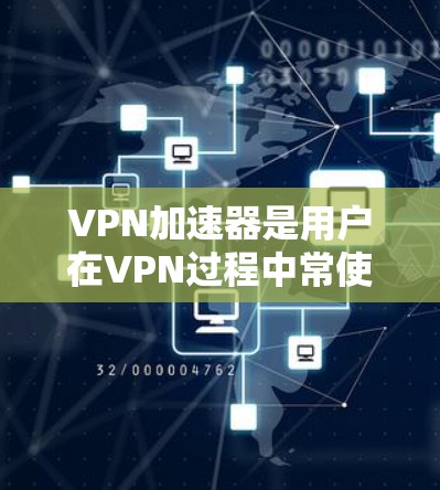 VPN加速器是用户在VPN过程中常使用的工具，但选择合适的VPN加速器需要综合考虑多个方面，包括安全性和稳定性、界面友好性、速度、兼容性和价格等。以下是对VPN加速器综合体验的分析和建议