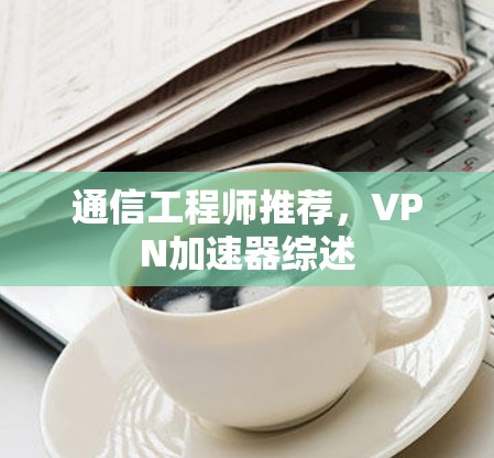 通信工程师推荐，VPN加速器综述