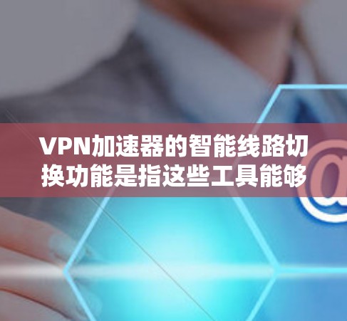 VPN加速器的智能线路切换功能是指这些工具能够根据网络环境和用户需求，动态调整连接方式，以提升网络性能。以下是智能线路切换功能的常见应用场景和描述
