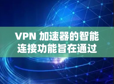 VPN 加速器的智能连接功能旨在通过自动化机制，让用户无需手动筛选和选择VPN，即可自动连接到目标网站。以下是对该功能的详细分析和总结