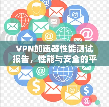 VPN加速器性能测试报告，性能与安全的平衡点