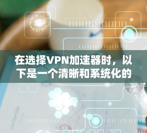 在选择VPN加速器时，以下是一个清晰和系统化的指导，涵盖功能、安全性和具体使用建议
