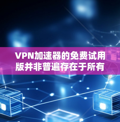 VPN加速器的免费试用版并非普遍存在于所有软件中，但有些用户可能会尝试使用，具体取决于软件的配置和功能限制。以下是一些关键点，帮助您更好地理解和使用VPN加速器