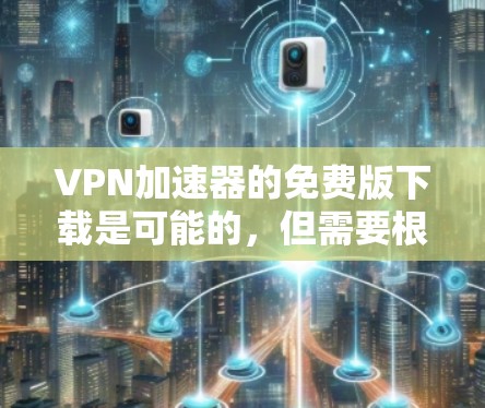 VPN加速器的免费版下载是可能的，但需要根据您的具体需求和网络条件来决定。以下是一些免费的VPN加速器推荐，您可以选择其中的几个来下载