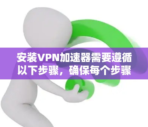 安装VPN加速器需要遵循以下步骤，确保每个步骤都正确无误