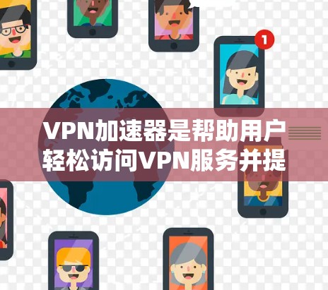 VPN加速器是帮助用户轻松访问VPN服务并提升速度的工具。以下是几个受欢迎的VPN加速器，供您参考