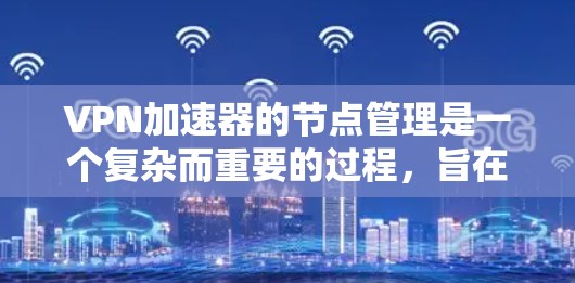 VPN加速器的节点管理是一个复杂而重要的过程，旨在确保加速器之间的安全、高效和独立运行。以下是一个结构化的总结，涵盖节点管理的各个方面