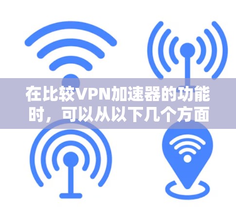 在比较VPN加速器的功能时，可以从以下几个方面进行分析