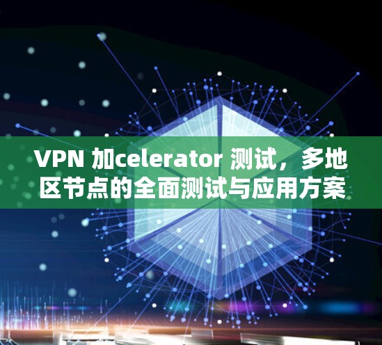VPN 加celerator 测试，多地区节点的全面测试与应用方案