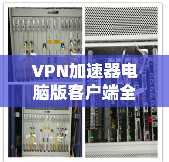VPN加速器电脑版客户端全面解析