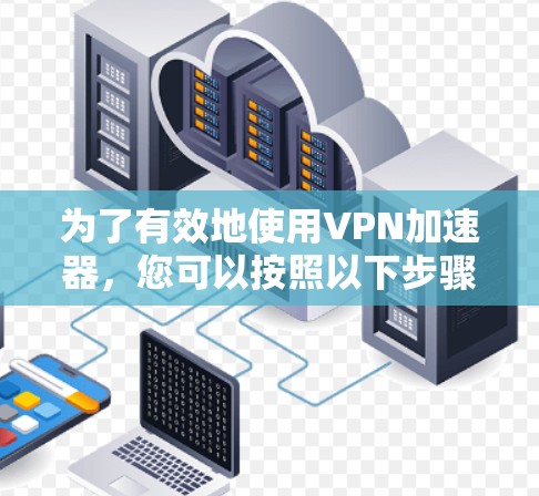 为了有效地使用VPN加速器，您可以按照以下步骤进行