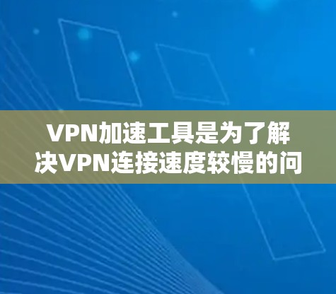 VPN加速工具是为了解决VPN连接速度较慢的问题而开发的工具，它们可以帮助你更快地连接到网络。以下是一些推荐的VPN加速工具和一些实用的小技巧，帮助你更好地使用这些工具