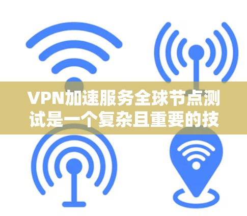 VPN加速服务全球节点测试是一个复杂且重要的技术领域，涉及多个方面，以下是对该主题的详细分析和总结