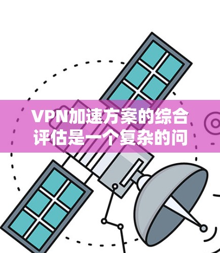 VPN加速方案的综合评估是一个复杂的问题，因为它涉及到多个因素，包括网络性能、软件优化、流量控制、安全性、隐私保护以及用户体验等多个方面。以下是对VPN加速方案的综合评估