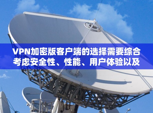 VPN加密版客户端的选择需要综合考虑安全性、性能、用户体验以及用户评价。以下是几个推荐的平台及其特点