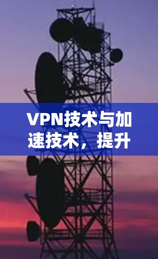 VPN技术与加速技术，提升你的访问速度与安全性