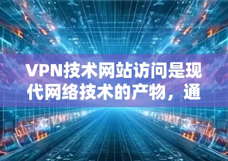 VPN技术网站访问是现代网络技术的产物，通过VPN技术，用户可以轻松访问全球范围内的互联网，享受更安全、更便捷的网络环境。以下是关于如何访问VPN技术网站的一些关键点和建议
