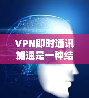 VPN即时通讯加速是一种结合VPN和即时通讯工具的技术，旨在提供安全且高效通信的解决方案。以下是详细的步骤和建议，帮助您找到适合的VPN即时通讯加速解决方案