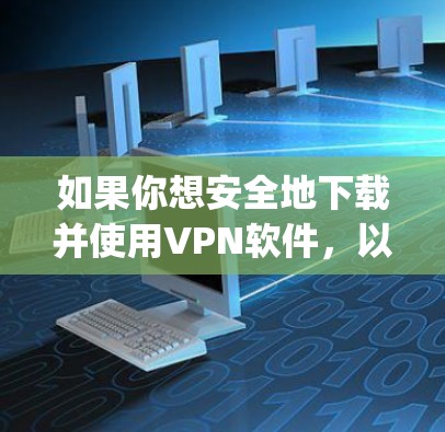 如果你想安全地下载并使用VPN软件，以下是一个 organized的指南