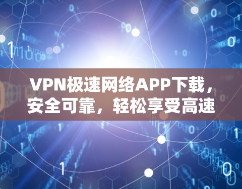 VPN极速网络APP下载，安全可靠，轻松享受高速网络