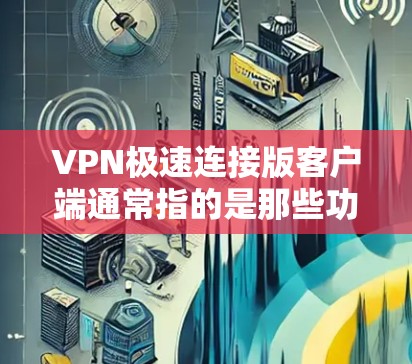 VPN极速连接版客户端通常指的是那些功能强大、安全可靠的VPN软件，能够满足用户在快速、安全、便捷地连接网络的需求。以下是一些常见VPN极速连接版客户端的特点和推荐