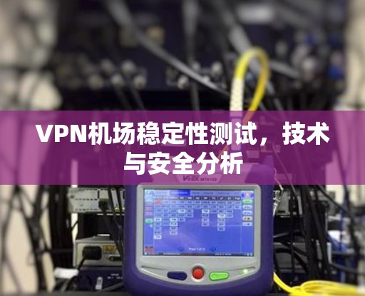 VPN机场稳定性测试，技术与安全分析