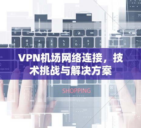 VPN机场网络连接，技术挑战与解决方案