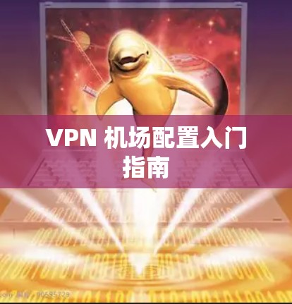 VPN 机场配置入门指南