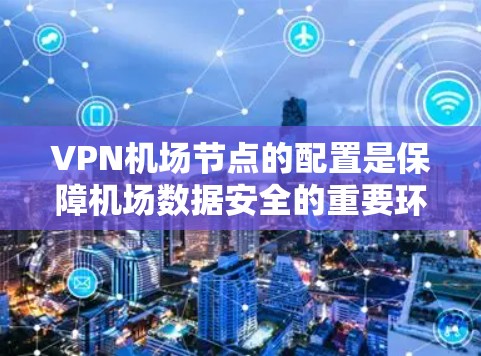 VPN机场节点的配置是保障机场数据安全的重要环节，涉及端到端加密、VPN协议、路由器配置、防火墙设置及虚拟机部署等多个方面。以下是详细的步骤指南