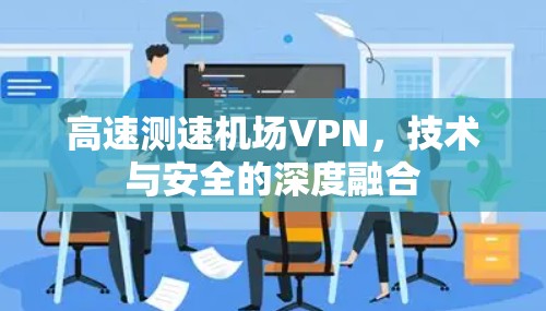 高速测速机场VPN，技术与安全的深度融合