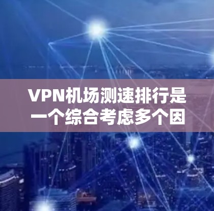 VPN机场测速排行是一个综合考虑多个因素的评价体系，旨在为这些机场提供一个全面的评估依据。以下是构建VPN机场测速排行的具体步骤和方法