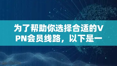 为了帮助你选择合适的VPN会员线路，以下是一个分步的推荐过程