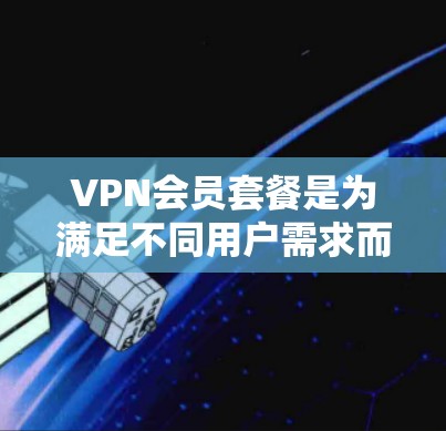 VPN会员套餐是为满足不同用户需求而设计的网络服务，涵盖免费、订阅、会员和备用等多种选择。以下是对这些套餐的详细介绍