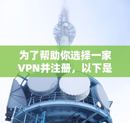 为了帮助你选择一家VPN并注册，以下是一个有条理的指南