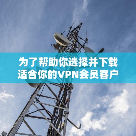 为了帮助你选择并下载适合你的VPN会员客户端，以下是一个清晰、分步骤的指南，涵盖从了解VPN到安全检查和使用的主要步骤