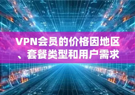 VPN会员的价格因地区、套餐类型和用户需求而异，因此无法一概而论。以下是一些常见的VPN套餐类型及其价格排行，供参考