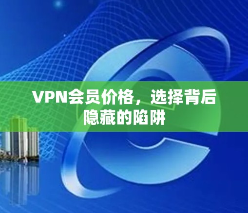 VPN会员价格,选择背后隐藏的陷阱 VPN会员价格,选择背后隐藏的陷阱