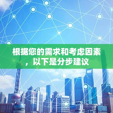 根据您的需求和考虑因素，以下是分步建议