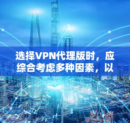 选择VPN代理版时，应综合考虑多种因素，以确保最佳的安全性和用户体验。以下是一些关键点和推荐