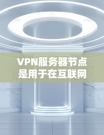 VPN服务器节点是用于在互联网上进行加密通信的中心服务器，负责连接客户端到VPN网络，并处理数据传输。以下是关于VPN服务器节点的详细说明