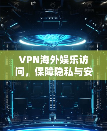 VPN海外娱乐访问，保障隐私与安全的通信方式
