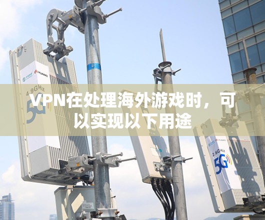 VPN在处理海外游戏时，可以实现以下用途