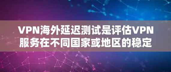 VPN海外延迟测试是评估VPN服务在不同国家或地区的稳定性，以确保用户能高效地访问内容。以下是对该主题的详细总结