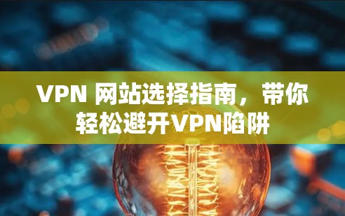 VPN 网站选择指南，带你轻松避开VPN陷阱