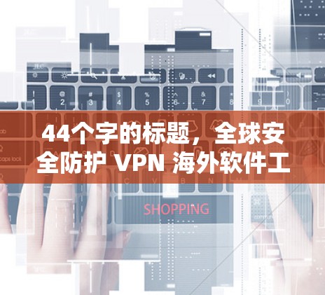 44个字的标题，全球安全防护 VPN 海外软件工具全解析